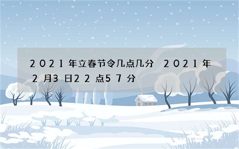 2021年立春节令几点几分 2021年2月3日22点57分